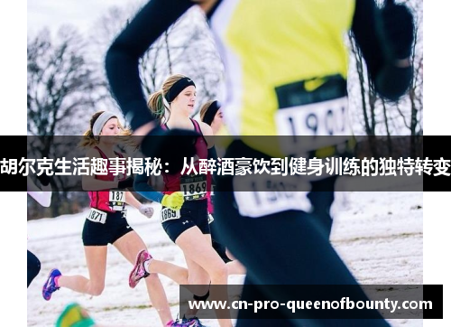 胡尔克生活趣事揭秘：从醉酒豪饮到健身训练的独特转变