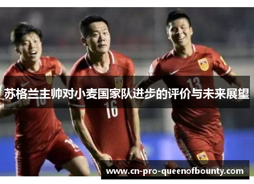 苏格兰主帅对小麦国家队进步的评价与未来展望