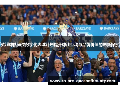 英超球队通过数字化忠诚计划提升球迷互动与品牌价值的创新探索