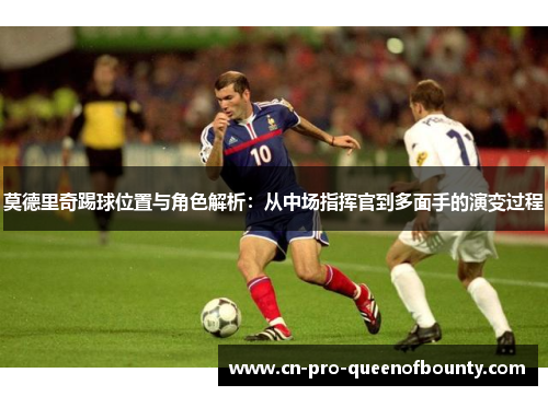 莫德里奇踢球位置与角色解析:从中场指挥官到多面手的演变过程 莫德里奇踢球位置与角色解析:从中场指挥官到多面手的演变过程
