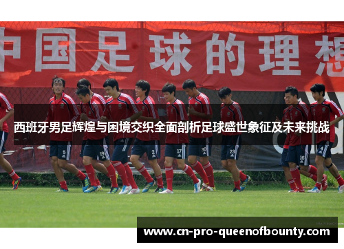 西班牙男足辉煌与困境交织全面剖析足球盛世象征及未来挑战 西班牙男足辉煌与困境交织全面剖析足球盛世象征及未来挑战