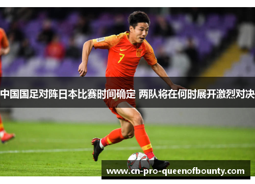 中国国足对阵日本比赛时间确定 两队将在何时展开激烈对决