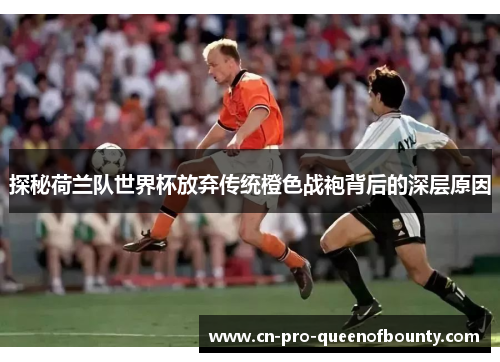 探秘荷兰队世界杯放弃传统橙色战袍背后的深层原因