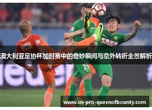 澳大利亚足协杯加时赛中的奇妙瞬间与意外转折全景解析