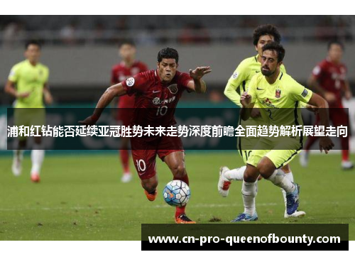 浦和红钻能否延续亚冠胜势未来走势深度前瞻全面趋势解析展望走向