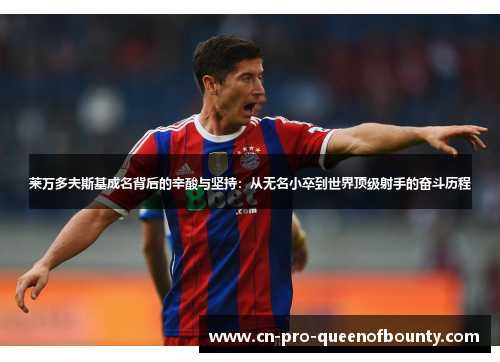 莱万多夫斯基成名背后的辛酸与坚持：从无名小卒到世界顶级射手的奋斗历程