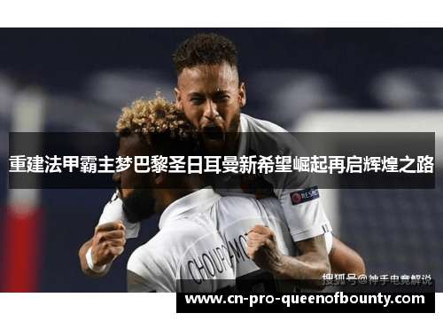 重建法甲霸主梦巴黎圣日耳曼新希望崛起再启辉煌之路 重建法甲霸主梦巴黎圣日耳曼新希望崛起再启辉煌之路