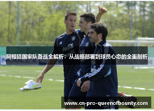 阿根廷国家队备战全解析：从战略部署到球员心态的全面剖析
