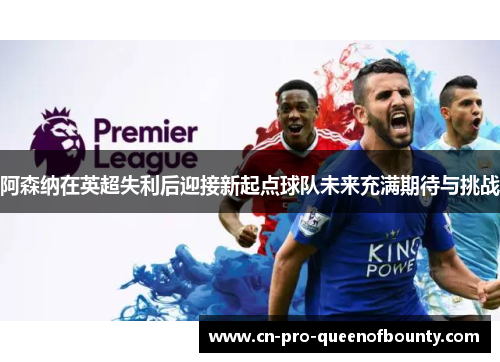 阿森纳在英超失利后迎接新起点球队未来充满期待与挑战