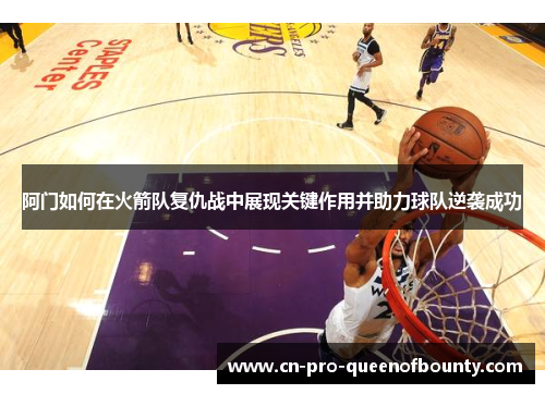 阿门如何在火箭队复仇战中展现关键作用并助力球队逆袭成功 阿门如何在火箭队复仇战中展现关键作用并助力球队逆袭成功