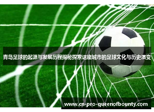 青岛足球的起源与发展历程揭秘探索这座城市的足球文化与历史演变 青岛足球的起源与发展历程揭秘探索这座城市的足球文化与历史演变