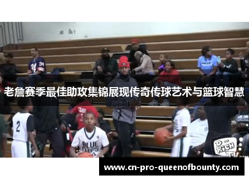 老詹赛季最佳助攻集锦展现传奇传球艺术与篮球智慧 老詹赛季最佳助攻集锦展现传奇传球艺术与篮球智慧