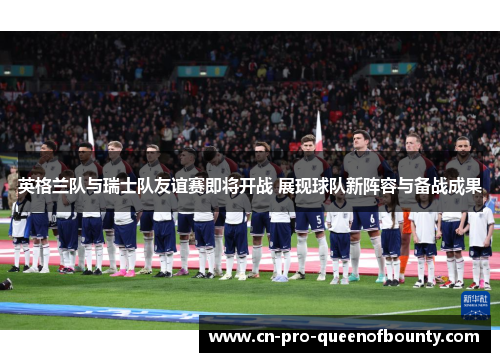 英格兰队与瑞士队友谊赛即将开战 展现球队新阵容与备战成果