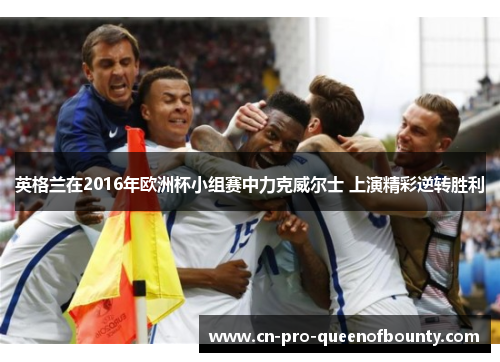 英格兰在2016年欧洲杯小组赛中力克威尔士 上演精彩逆转胜利