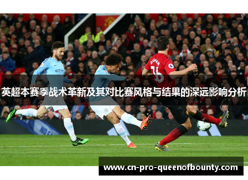 英超本赛季战术革新及其对比赛风格与结果的深远影响分析 英超本赛季战术革新及其对比赛风格与结果的深远影响分析