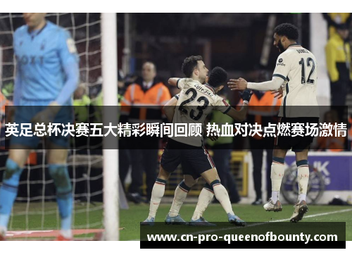 英足总杯决赛五大精彩瞬间回顾 热血对决点燃赛场激情