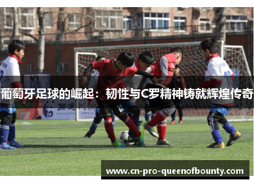 葡萄牙足球的崛起:韧性与C罗精神铸就辉煌传奇 葡萄牙足球的崛起:韧性与C罗精神铸就辉煌传奇