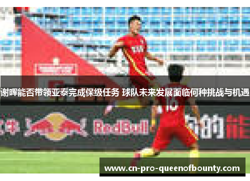 谢晖能否带领亚泰完成保级任务 球队未来发展面临何种挑战与机遇 谢晖能否带领亚泰完成保级任务 球队未来发展面临何种挑战与机遇