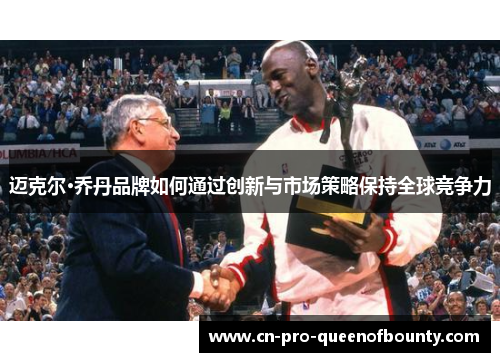迈克尔·乔丹品牌如何通过创新与市场策略保持全球竞争力 迈克尔·乔丹品牌如何通过创新与市场策略保持全球竞争力