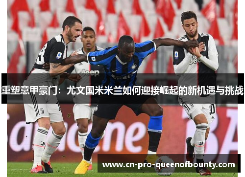 重塑意甲豪门：尤文国米米兰如何迎接崛起的新机遇与挑战