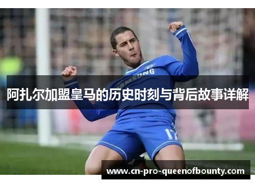 阿扎尔加盟皇马的历史时刻与背后故事详解 阿扎尔加盟皇马的历史时刻与背后故事详解