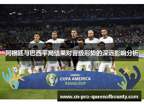阿根廷与巴西平局结果对晋级形势的深远影响分析