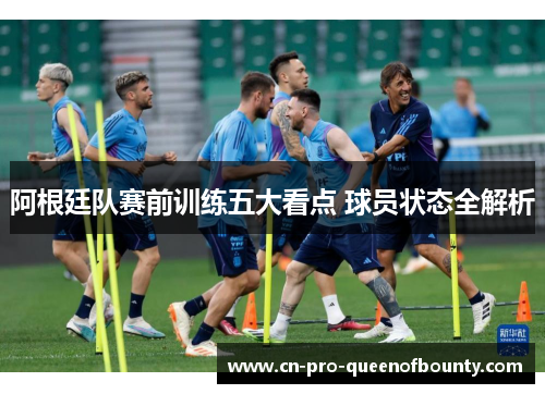 阿根廷队赛前训练五大看点 球员状态全解析
