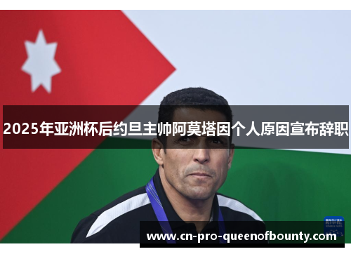 2025年亚洲杯后约旦主帅阿莫塔因个人原因宣布辞职