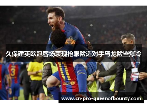 久保建英欧冠客场表现抢眼险造对手乌龙险些爆冷