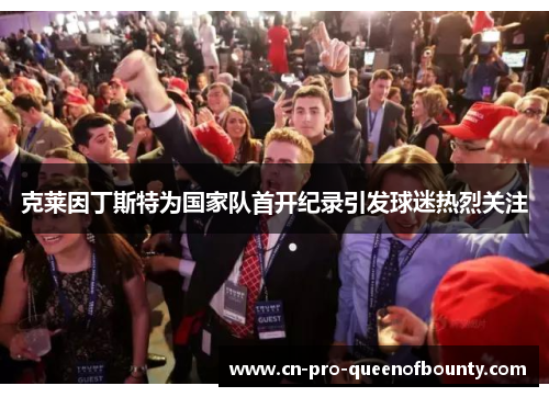 克莱因丁斯特为国家队首开纪录引发球迷热烈关注