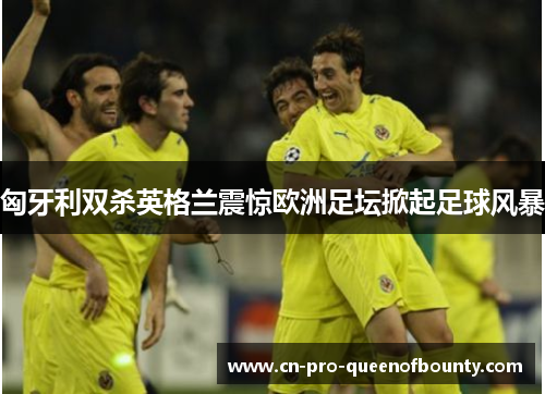 匈牙利双杀英格兰震惊欧洲足坛掀起足球风暴