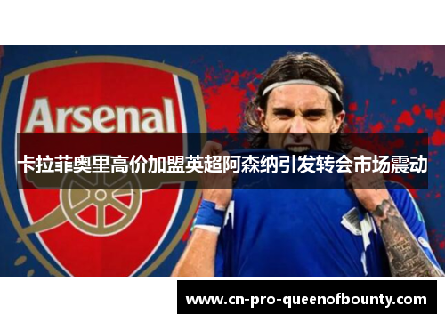 卡拉菲奥里高价加盟英超阿森纳引发转会市场震动