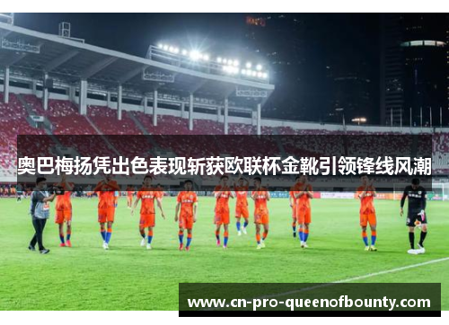 奥巴梅扬凭出色表现斩获欧联杯金靴引领锋线风潮