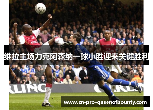 维拉主场力克阿森纳一球小胜迎来关键胜利