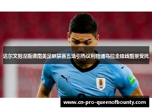 达尔文努涅斯遭南美足联禁赛五场引热议利物浦乌拉圭锋线前景受扰