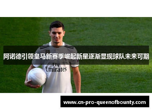 阿诺德引领皇马新赛季崛起新星逐渐显现球队未来可期