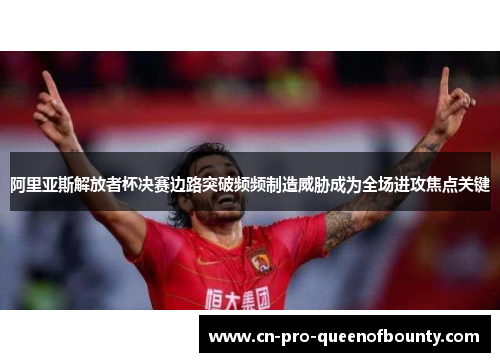 阿里亚斯解放者杯决赛边路突破频频制造威胁成为全场进攻焦点关键