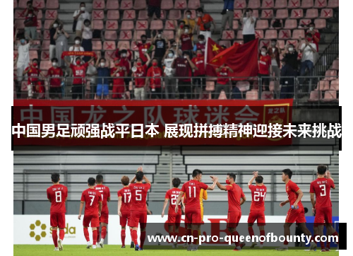 中国男足顽强战平日本 展现拼搏精神迎接未来挑战 中国男足顽强战平日本 展现拼搏精神迎接未来挑战