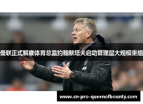 曼联正式解雇体育总监约翰默塔夫启动管理层大规模重组