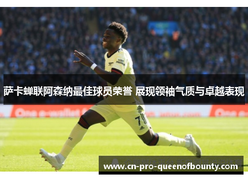 萨卡蝉联阿森纳最佳球员荣誉 展现领袖气质与卓越表现 萨卡蝉联阿森纳最佳球员荣誉 展现领袖气质与卓越表现