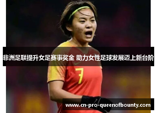 非洲足联提升女足赛事奖金 助力女性足球发展迈上新台阶 非洲足联提升女足赛事奖金 助力女性足球发展迈上新台阶