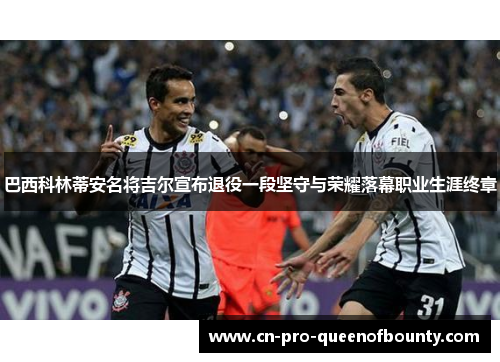 巴西科林蒂安名将吉尔宣布退役一段坚守与荣耀落幕职业生涯终章